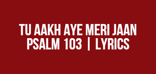 Tu Aakh Aye Meri Jaan Tu Aakh Aye Meri Jaan | Psalm 103 | Lyrics