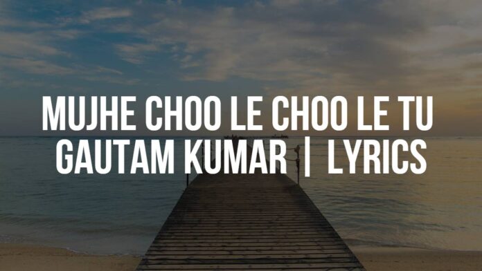 Mujhe Choo Le Choo Le Tu | Gautam Kumar | Lyrics